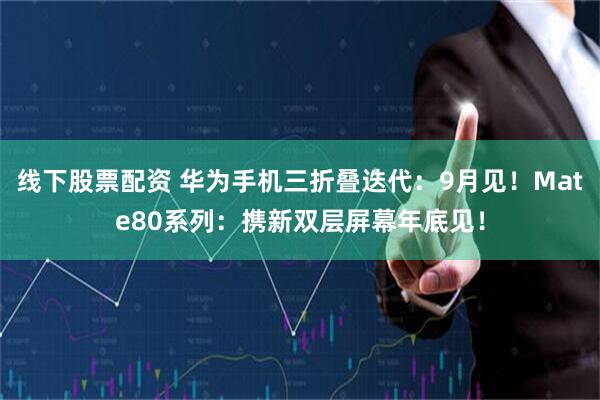 线下股票配资 华为手机三折叠迭代：9月见！Mate80系列：携新双层屏幕年底见！