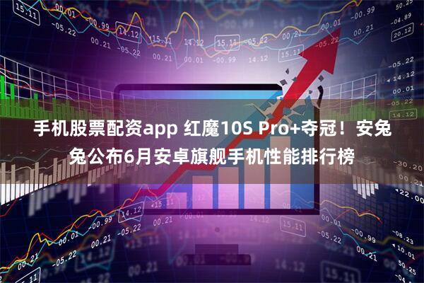 手机股票配资app 红魔10S Pro+夺冠！安兔兔公布6月安卓旗舰手机性能排行榜