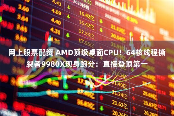网上股票配资 AMD顶级桌面CPU！64核线程撕裂者9980X现身跑分：直接登顶第一