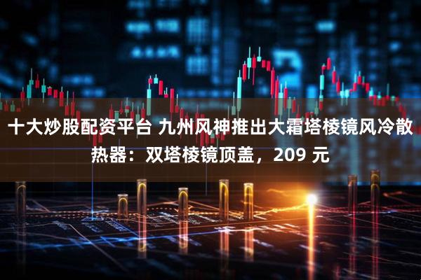 十大炒股配资平台 九州风神推出大霜塔棱镜风冷散热器：双塔棱镜顶盖，209 元