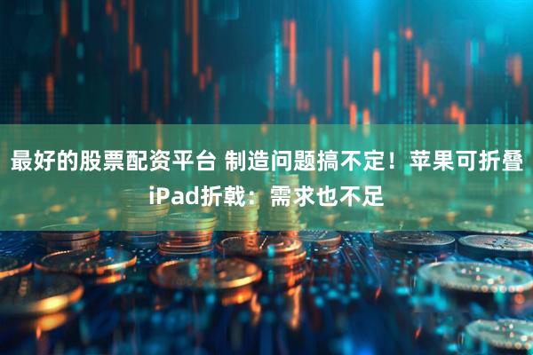 最好的股票配资平台 制造问题搞不定！苹果可折叠iPad折戟：需求也不足