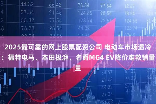 2025最可靠的网上股票配资公司 电动车市场遇冷：福特电马、本田极湃、名爵MG4 EV降价难救销量