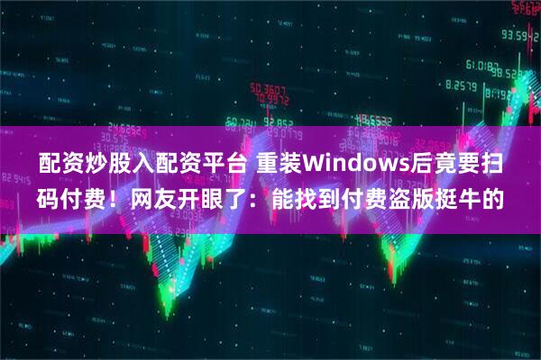 配资炒股入配资平台 重装Windows后竟要扫码付费！网友开眼了：能找到付费盗版挺牛的
