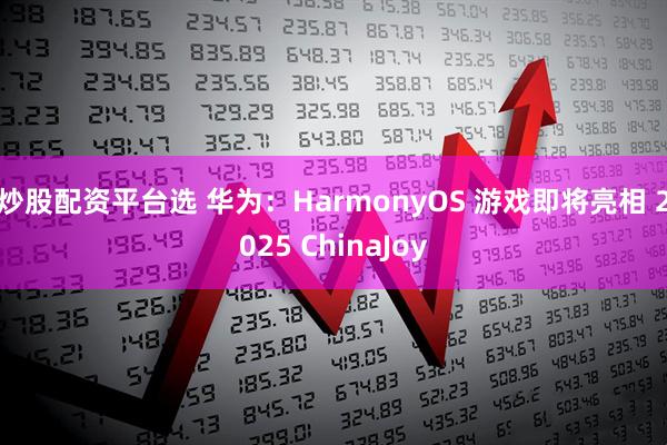 炒股配资平台选 华为：HarmonyOS 游戏即将亮相 2025 ChinaJoy