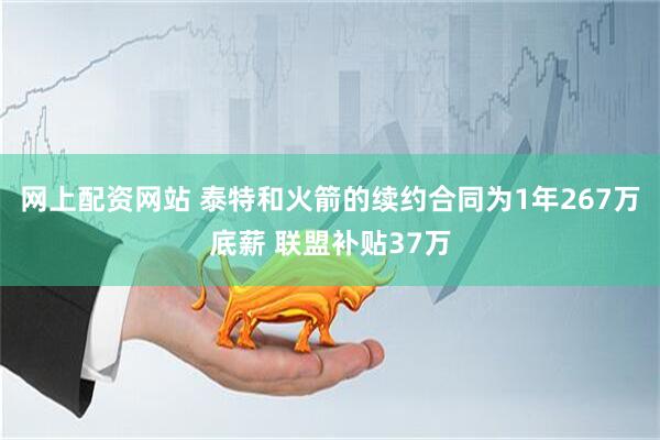 网上配资网站 泰特和火箭的续约合同为1年267万底薪 联盟补贴37万