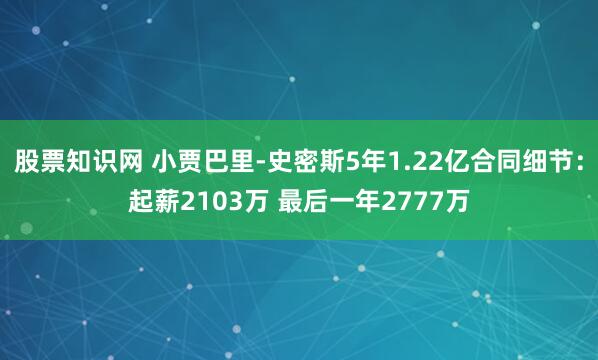股票知识网 小贾巴里-史密斯5年1.22亿合同细节：起薪2103万 最后一年2777万