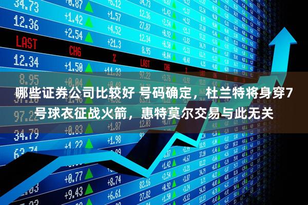 哪些证券公司比较好 号码确定，杜兰特将身穿7号球衣征战火箭，惠特莫尔交易与此无关
