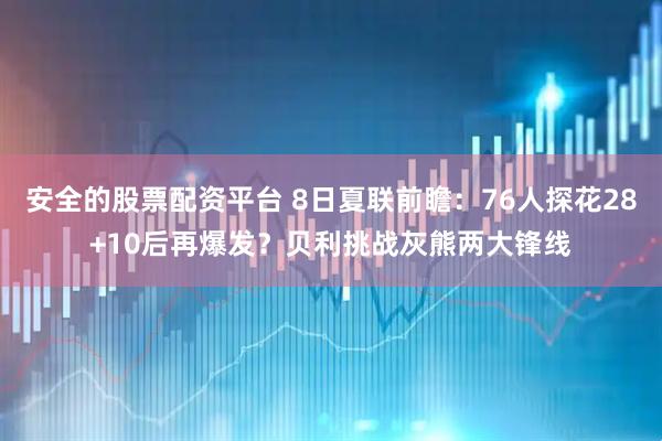 安全的股票配资平台 8日夏联前瞻：76人探花28+10后再爆发？贝利挑战灰熊两大锋线
