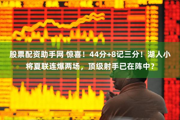 股票配资助手网 惊喜！44分+8记三分！湖人小将夏联连爆两场，顶级射手已在阵中？