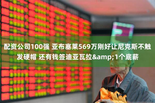 配资公司100强 亚布塞莱569万刚好让尼克斯不触发硬帽 还有钱签迪亚瓦拉&1个底薪