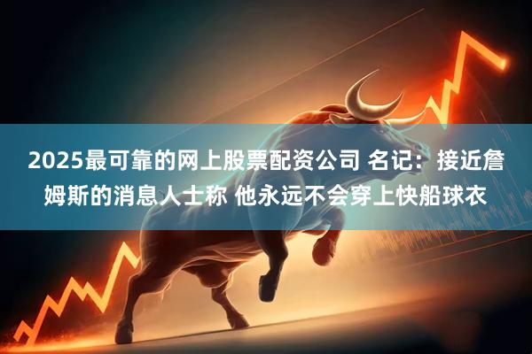 2025最可靠的网上股票配资公司 名记：接近詹姆斯的消息人士称 他永远不会穿上快船球衣