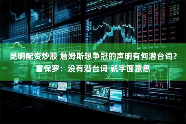 昆明配资炒股 詹姆斯想争冠的声明有何潜台词？富保罗：没有潜台词 就字面意思