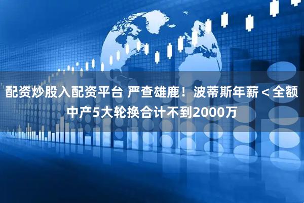 配资炒股入配资平台 严查雄鹿！波蒂斯年薪＜全额中产5大轮换合计不到2000万