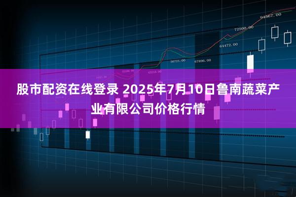 股市配资在线登录 2025年7月10日鲁南蔬菜产业有限公司价格行情