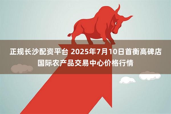 正规长沙配资平台 2025年7月10日首衡高碑店国际农产品交易中心价格行情
