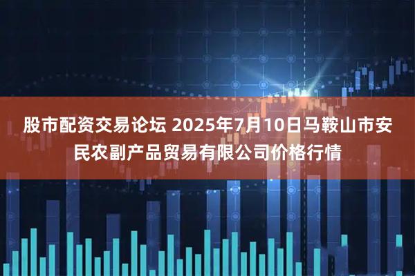 股市配资交易论坛 2025年7月10日马鞍山市安民农副产品贸易有限公司价格行情