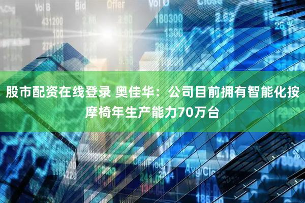 股市配资在线登录 奥佳华：公司目前拥有智能化按摩椅年生产能力70万台