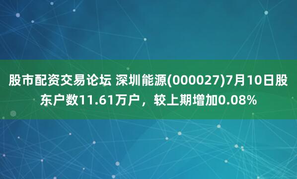 股市配资交易论坛 深圳能源(000027)7月10日股东户数11.61万户，较上期增加0.08%