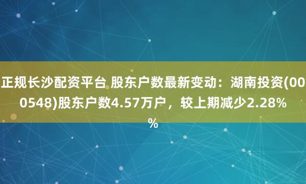 正规长沙配资平台 股东户数最新变动：湖南投资(000548)股东户数4.57万户，较上期减少2.28%