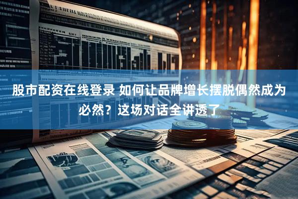 股市配资在线登录 如何让品牌增长摆脱偶然成为必然？这场对话全讲透了