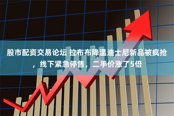 股市配资交易论坛 拉布布降温迪士尼新品被疯抢，线下紧急停售，二手价涨了5倍