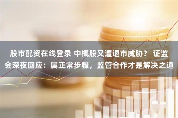 股市配资在线登录 中概股又遭退市威胁？ 证监会深夜回应：属正常步骤，监管合作才是解决之道