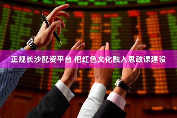 正规长沙配资平台 把红色文化融入思政课建设