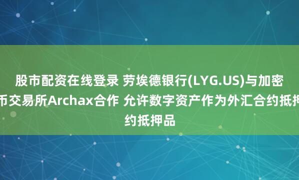 股市配资在线登录 劳埃德银行(LYG.US)与加密货币交易所Archax合作 允许数字资产作为外汇合约抵押品