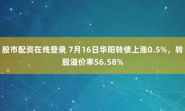 股市配资在线登录 7月16日华阳转债上涨0.5%，转股溢价率56.58%