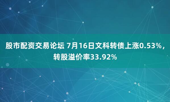 股市配资交易论坛 7月16日文科转债上涨0.53%，转股溢价率33.92%