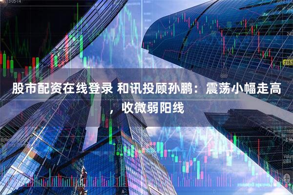 股市配资在线登录 和讯投顾孙鹏：震荡小幅走高，收微弱阳线