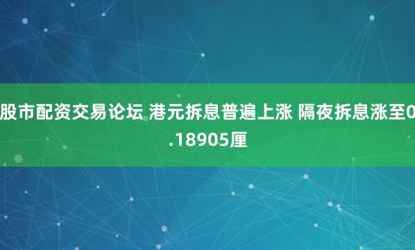 股市配资交易论坛 港元拆息普遍上涨 隔夜拆息涨至0.18905厘