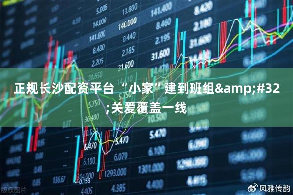 正规长沙配资平台 “小家”建到班组&#32;关爱覆盖一线