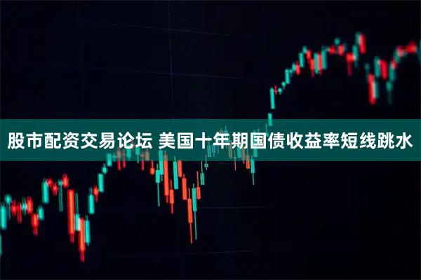 股市配资交易论坛 美国十年期国债收益率短线跳水