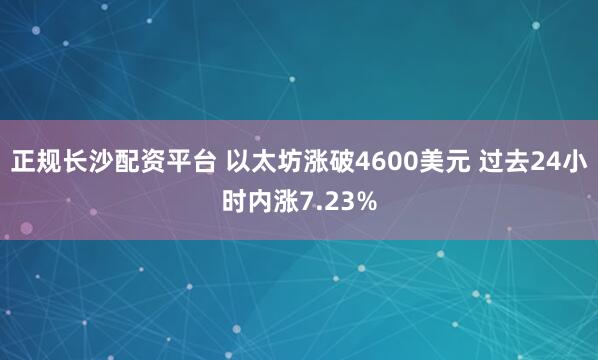 正规长沙配资平台 以太坊涨破4600美元 过去24小时内涨7.23%