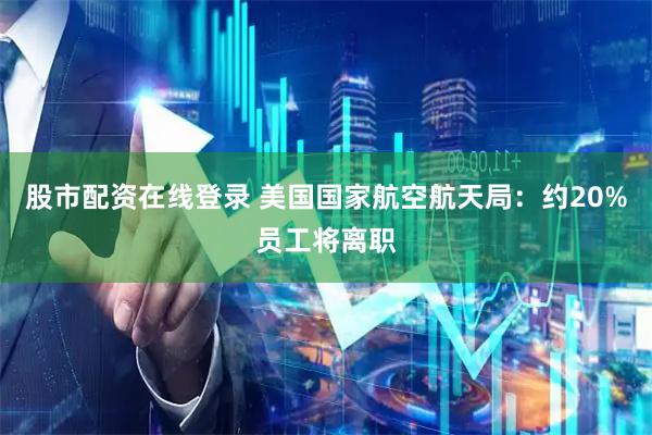 股市配资在线登录 美国国家航空航天局：约20%员工将离职