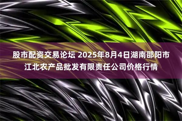 股市配资交易论坛 2025年8月4日湖南邵阳市江北农产品批发有限责任公司价格行情
