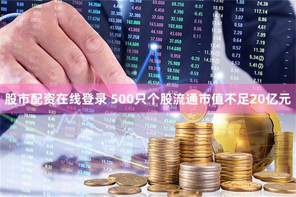 股市配资在线登录 500只个股流通市值不足20亿元