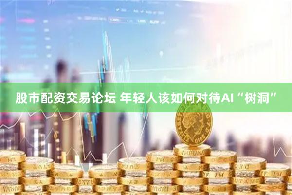 股市配资交易论坛 年轻人该如何对待AI“树洞”