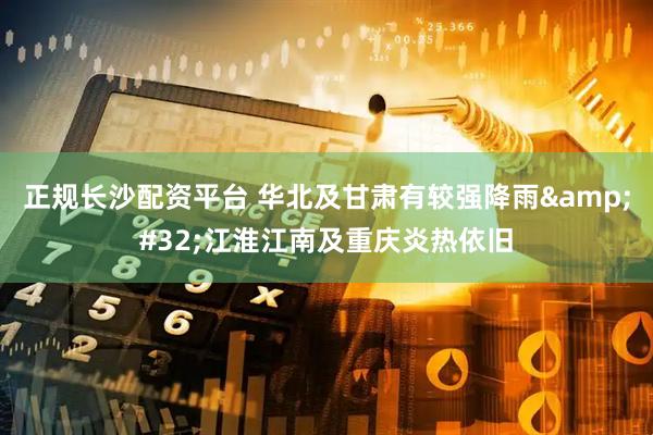 正规长沙配资平台 华北及甘肃有较强降雨&#32;江淮江南及重庆炎热依旧