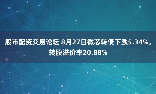 股市配资交易论坛 8月27日微芯转债下跌5.34%，转股溢价率20.88%