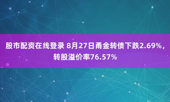 股市配资在线登录 8月27日甬金转债下跌2.69%，转股溢价率76.57%