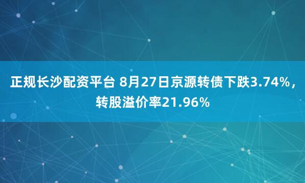 正规长沙配资平台 8月27日京源转债下跌3.74%，转股溢价率21.96%