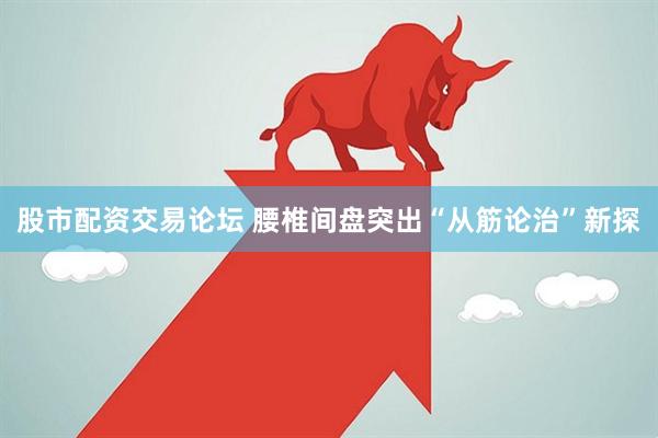 股市配资交易论坛 腰椎间盘突出“从筋论治”新探