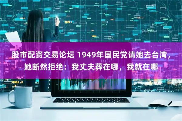 股市配资交易论坛 1949年国民党请她去台湾，她断然拒绝：我丈夫葬在哪，我就在哪