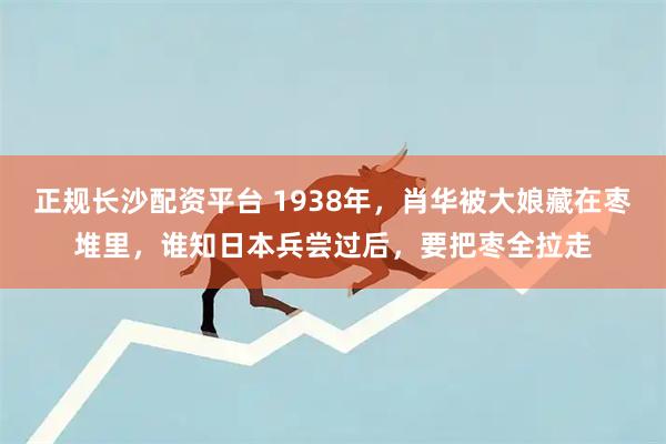 正规长沙配资平台 1938年，肖华被大娘藏在枣堆里，谁知日本兵尝过后，要把枣全拉走