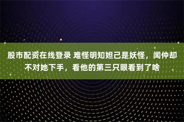 股市配资在线登录 难怪明知妲己是妖怪，闻仲却不对她下手，看他的第三只眼看到了啥