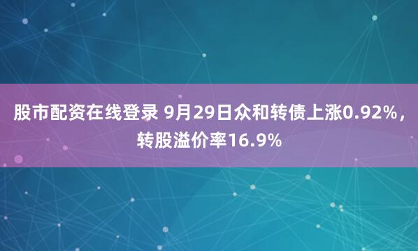 股市配资在线登录 9月29日众和转债上涨0.92%,转股溢价率16.9%