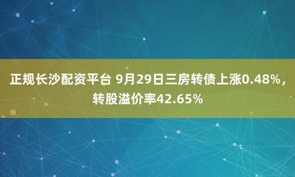 正规长沙配资平台 9月29日三房转债上涨0.48%,转股溢价率42.65%