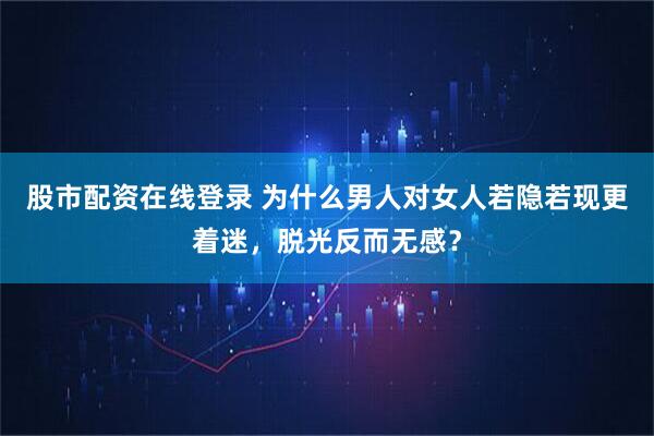股市配资在线登录 为什么男人对女人若隐若现更着迷，脱光反而无感？